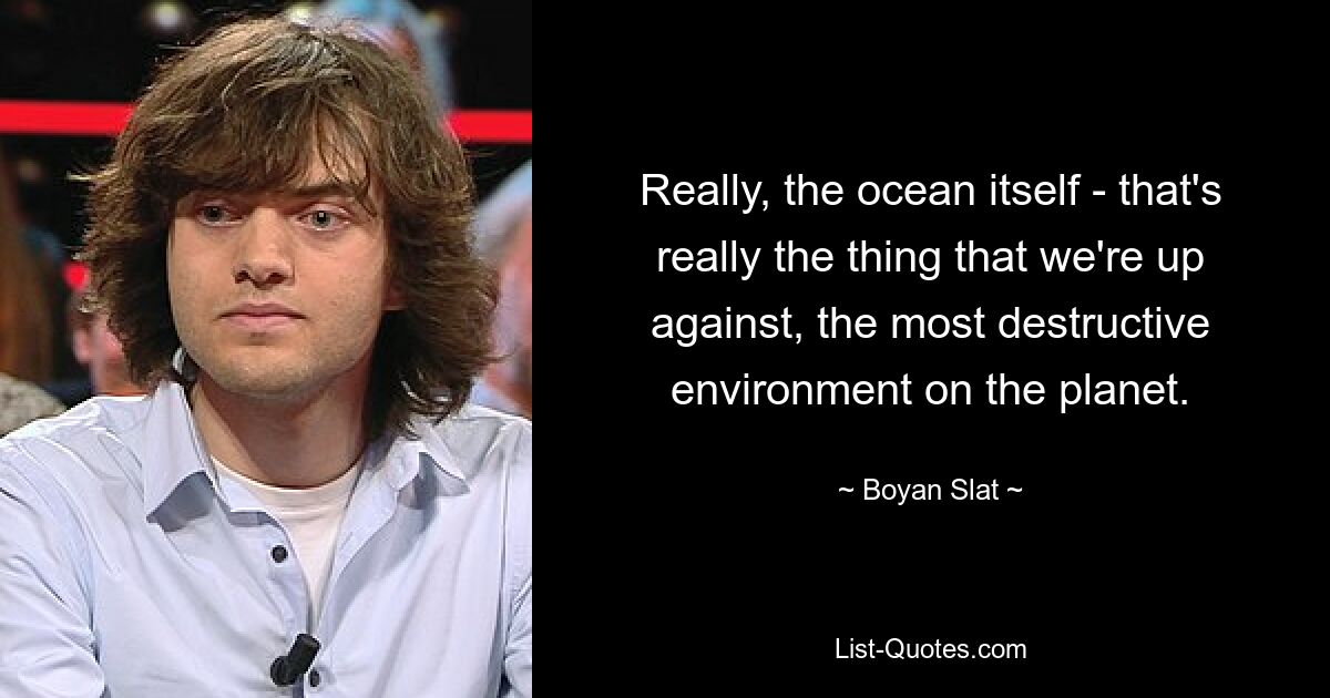 Really, the ocean itself - that's really the thing that we're up against, the most destructive environment on the planet. — © Boyan Slat