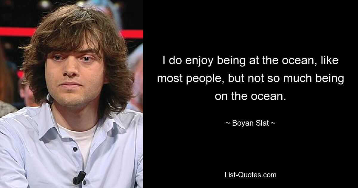 I do enjoy being at the ocean, like most people, but not so much being on the ocean. — © Boyan Slat