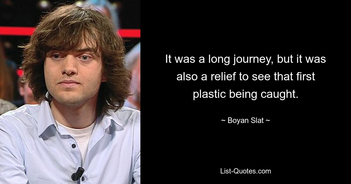 It was a long journey, but it was also a relief to see that first plastic being caught. — © Boyan Slat