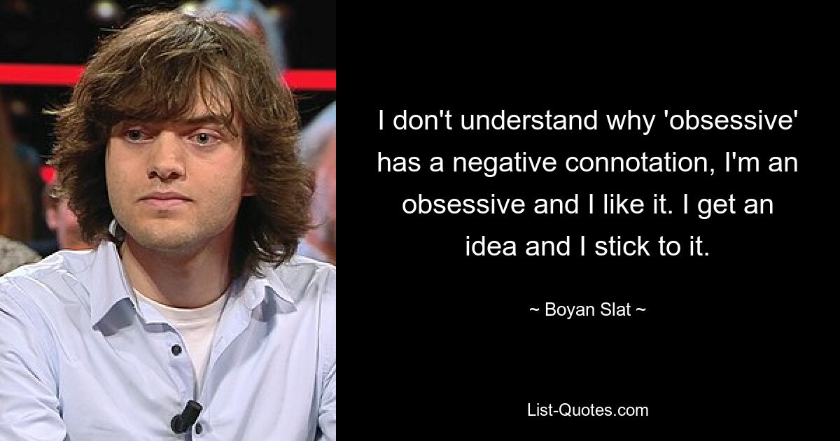 I don't understand why 'obsessive' has a negative connotation, I'm an obsessive and I like it. I get an idea and I stick to it. — © Boyan Slat