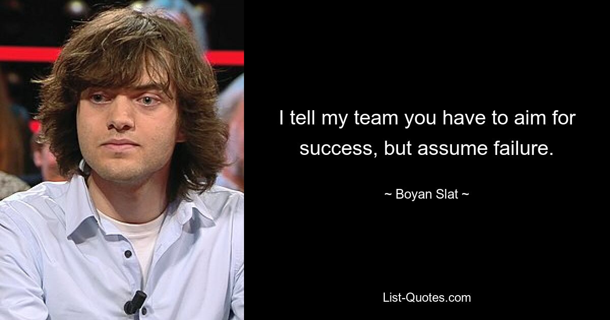 I tell my team you have to aim for success, but assume failure. — © Boyan Slat