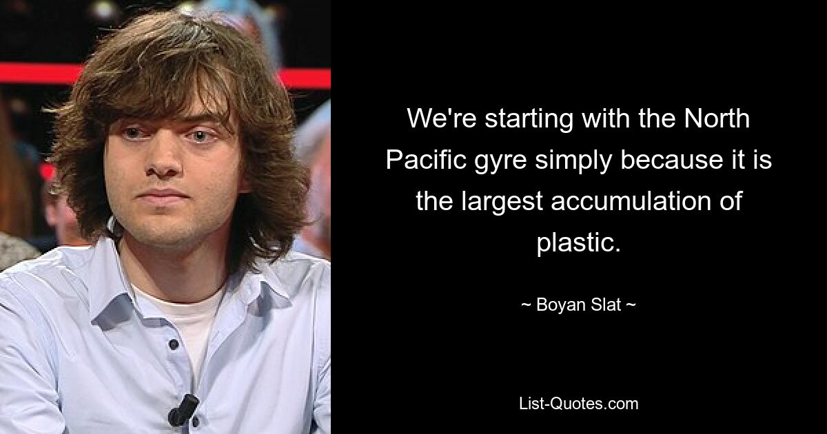 We're starting with the North Pacific gyre simply because it is the largest accumulation of plastic. — © Boyan Slat