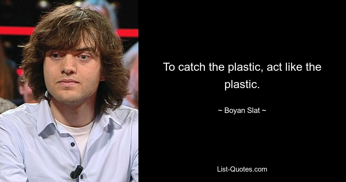 To catch the plastic, act like the plastic. — © Boyan Slat