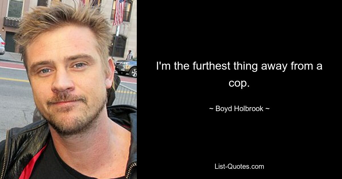 I'm the furthest thing away from a cop. — © Boyd Holbrook