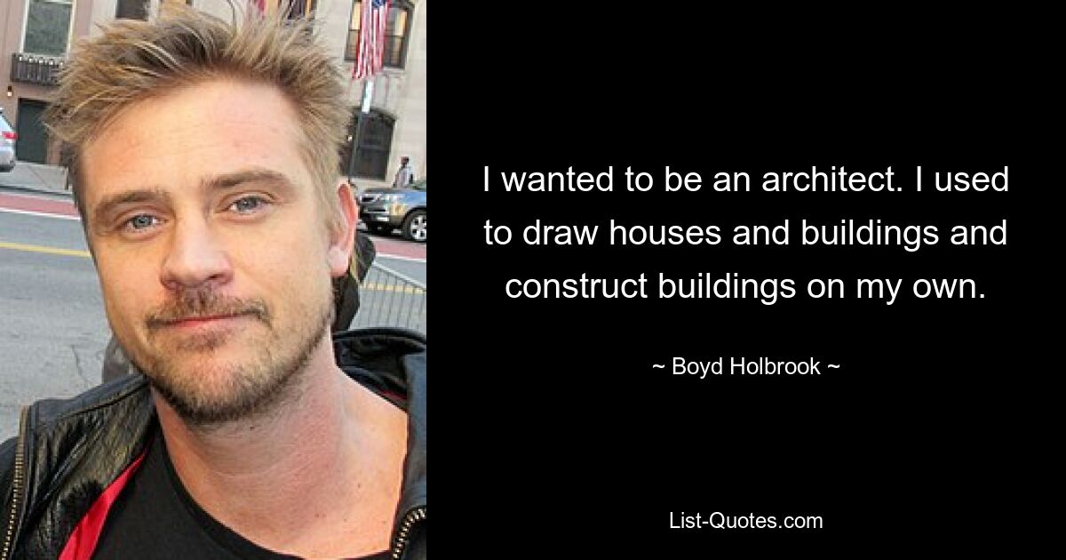 I wanted to be an architect. I used to draw houses and buildings and construct buildings on my own. — © Boyd Holbrook