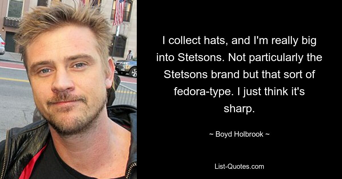 I collect hats, and I'm really big into Stetsons. Not particularly the Stetsons brand but that sort of fedora-type. I just think it's sharp. — © Boyd Holbrook