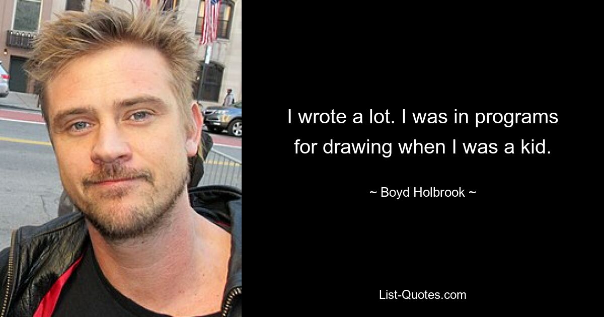 I wrote a lot. I was in programs for drawing when I was a kid. — © Boyd Holbrook