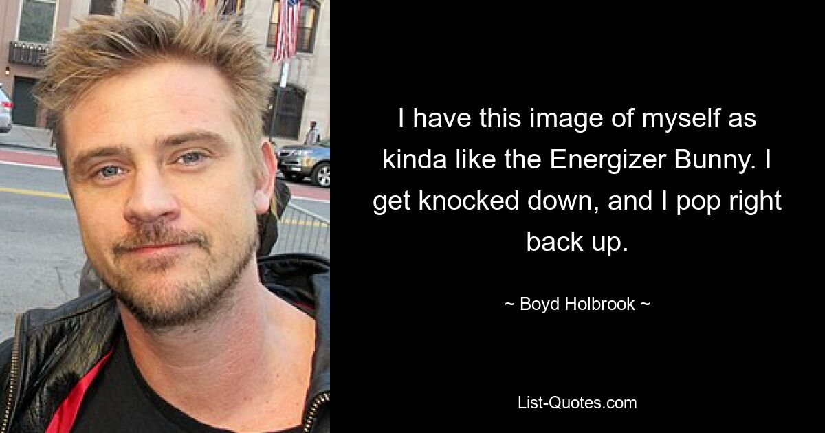 I have this image of myself as kinda like the Energizer Bunny. I get knocked down, and I pop right back up. — © Boyd Holbrook