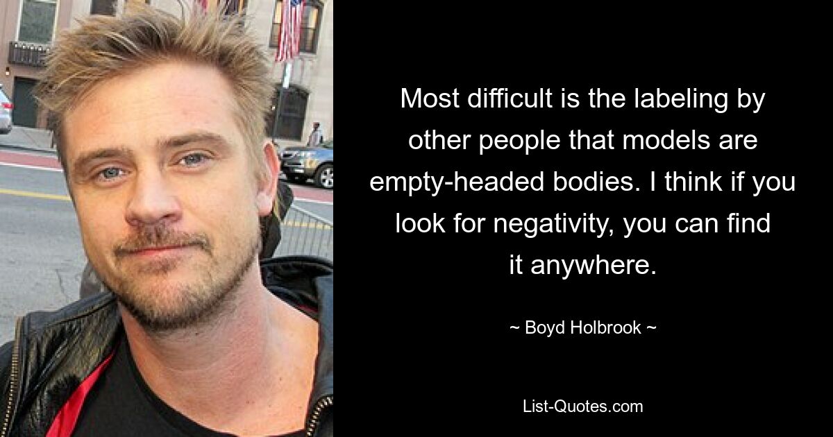 Am schwierigsten ist es, von anderen Menschen als Models mit leeren Köpfen bezeichnet zu werden. Ich denke, wenn man nach Negativität sucht, kann man sie überall finden. — © Boyd Holbrook