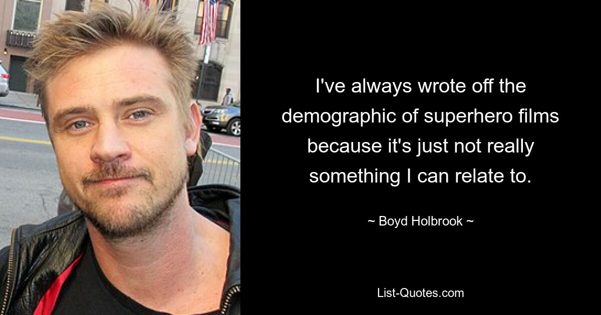 I've always wrote off the demographic of superhero films because it's just not really something I can relate to. — © Boyd Holbrook