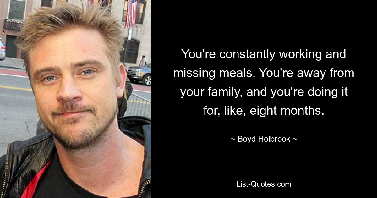 You're constantly working and missing meals. You're away from your family, and you're doing it for, like, eight months. — © Boyd Holbrook