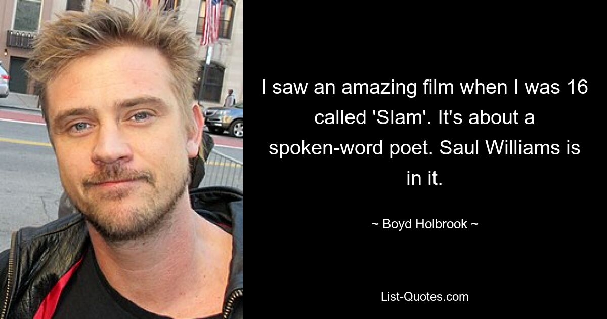 I saw an amazing film when I was 16 called 'Slam'. It's about a spoken-word poet. Saul Williams is in it. — © Boyd Holbrook