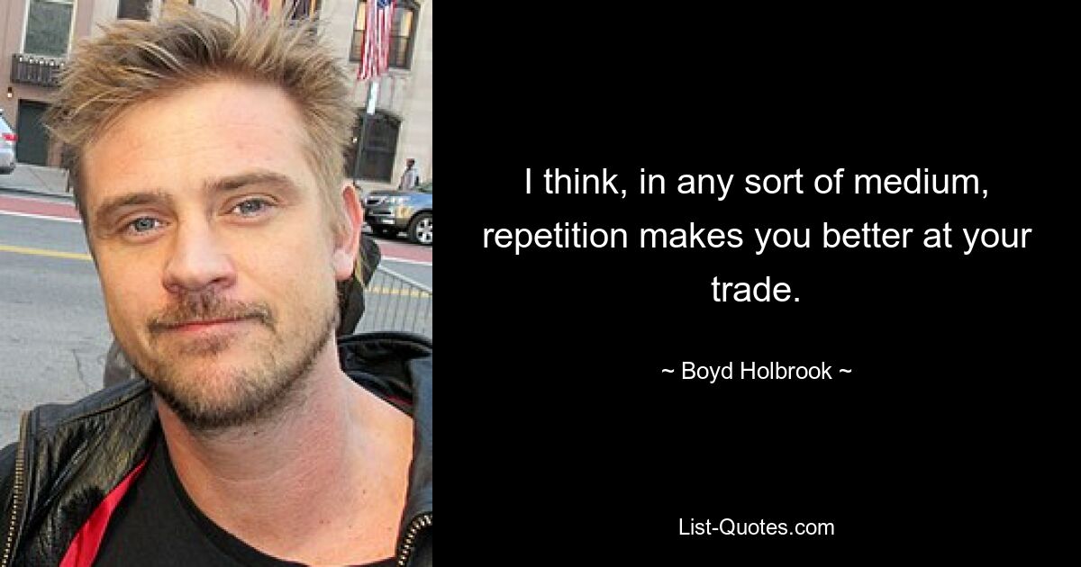 I think, in any sort of medium, repetition makes you better at your trade. — © Boyd Holbrook