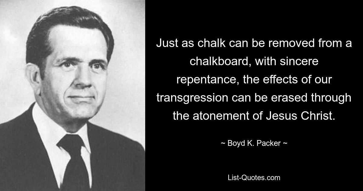 Just as chalk can be removed from a chalkboard, with sincere repentance, the effects of our transgression can be erased through the atonement of Jesus Christ. — © Boyd K. Packer