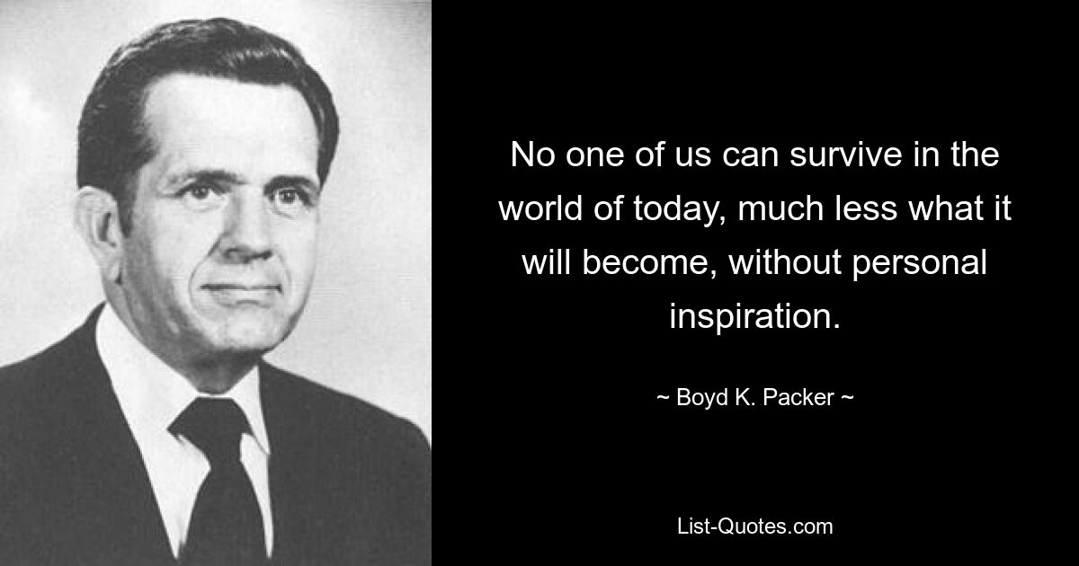 No one of us can survive in the world of today, much less what it will become, without personal inspiration. — © Boyd K. Packer