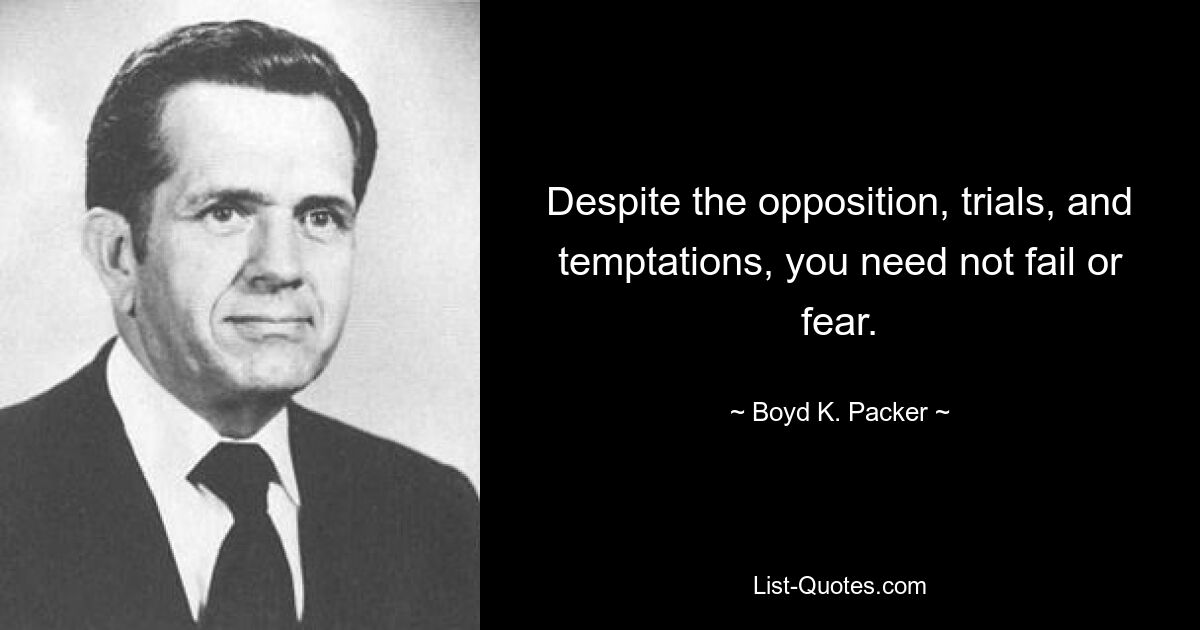 Despite the opposition, trials, and temptations, you need not fail or fear. — © Boyd K. Packer