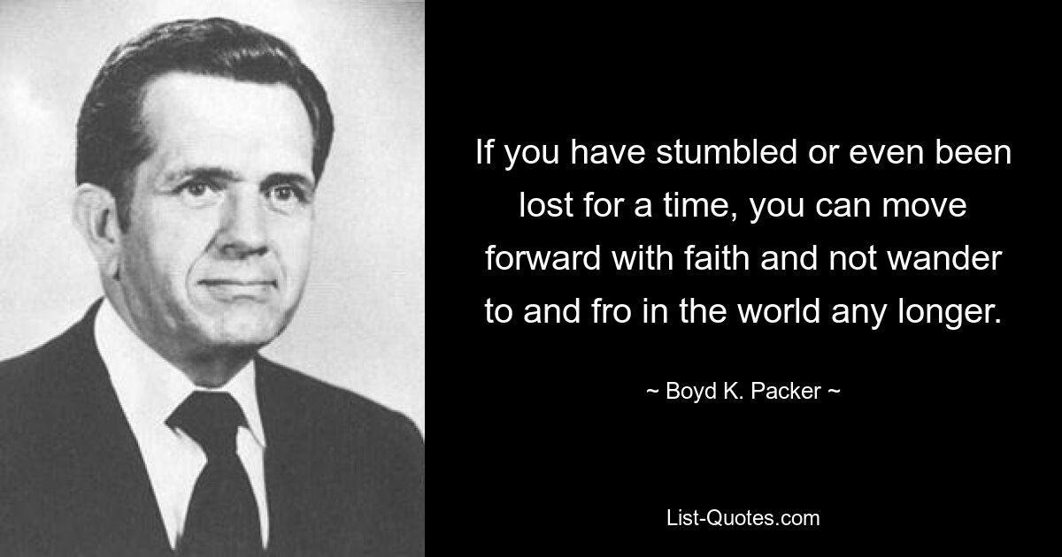 If you have stumbled or even been lost for a time, you can move forward with faith and not wander to and fro in the world any longer. — © Boyd K. Packer