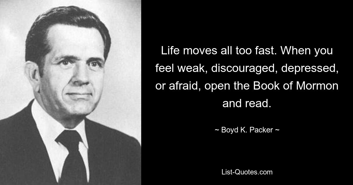 Life moves all too fast. When you feel weak, discouraged, depressed, or afraid, open the Book of Mormon and read. — © Boyd K. Packer