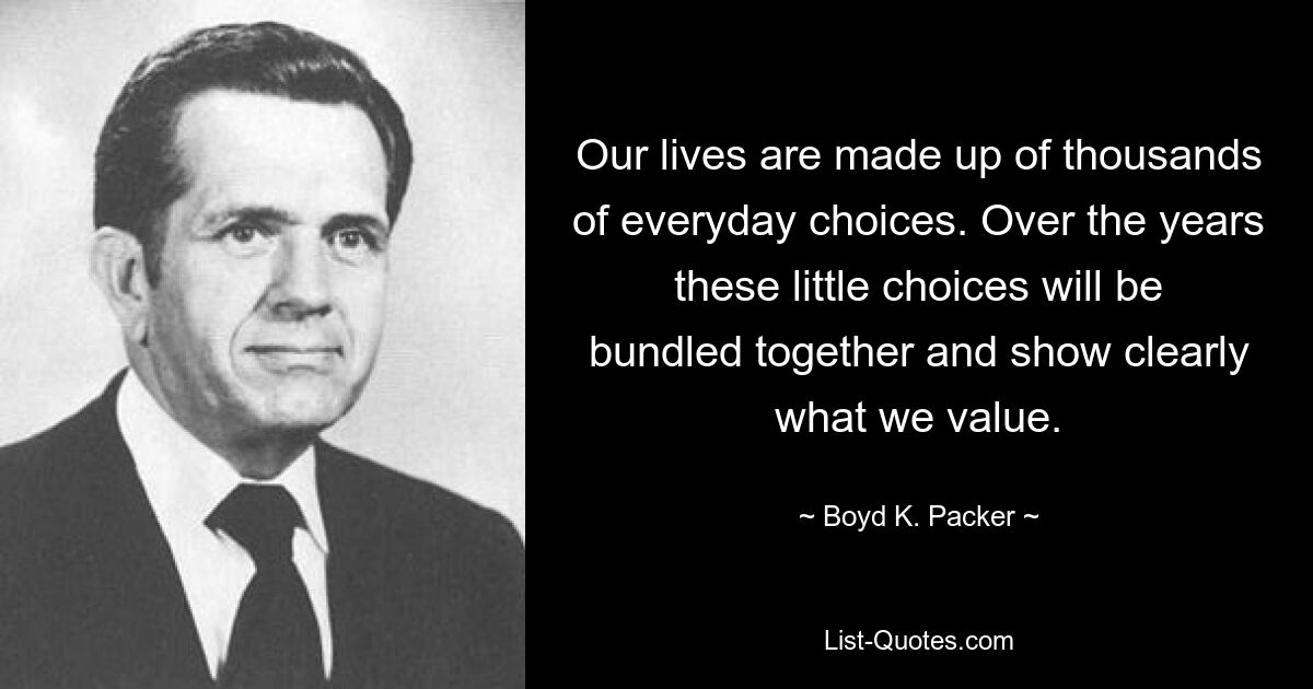 Our lives are made up of thousands of everyday choices. Over the years these little choices will be bundled together and show clearly what we value. — © Boyd K. Packer