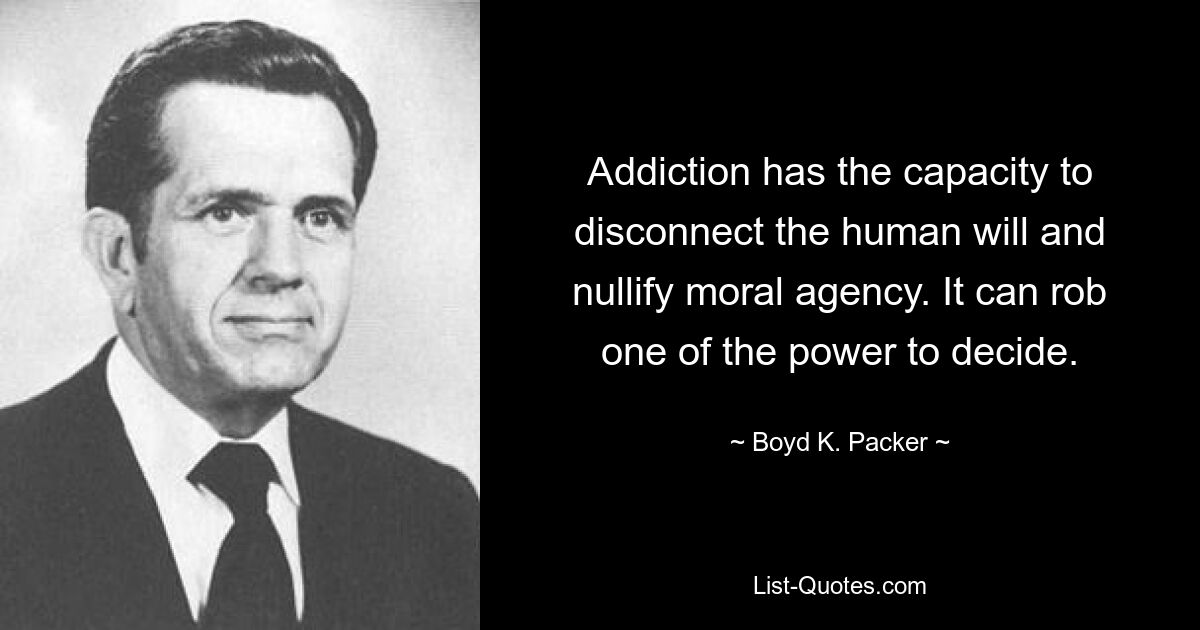 Addiction has the capacity to disconnect the human will and nullify moral agency. It can rob one of the power to decide. — © Boyd K. Packer