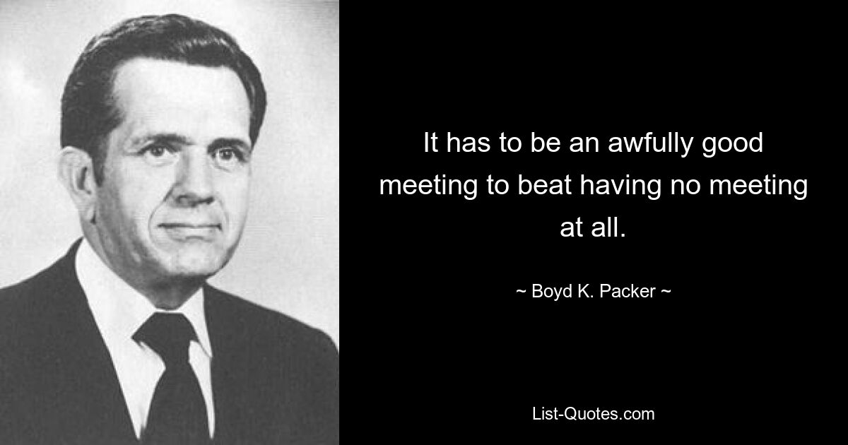 It has to be an awfully good meeting to beat having no meeting at all. — © Boyd K. Packer