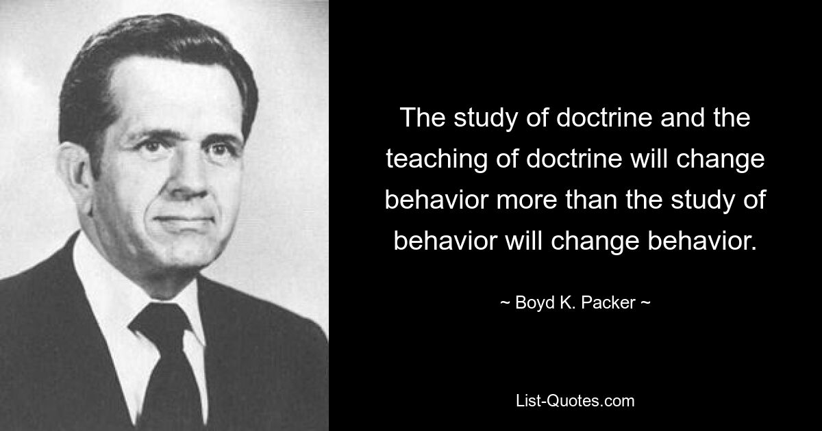 The study of doctrine and the teaching of doctrine will change behavior more than the study of behavior will change behavior. — © Boyd K. Packer