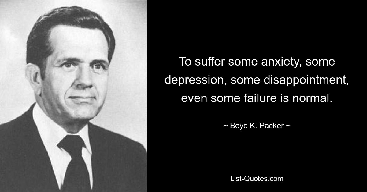 To suffer some anxiety, some depression, some disappointment, even some failure is normal. — © Boyd K. Packer