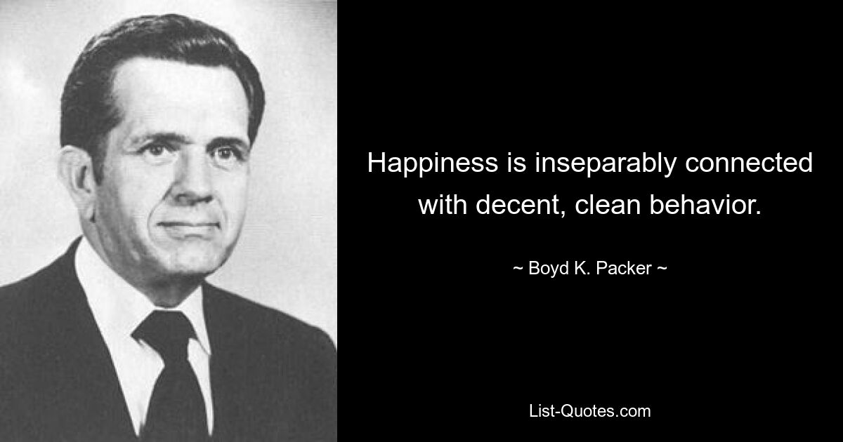 Happiness is inseparably connected with decent, clean behavior. — © Boyd K. Packer