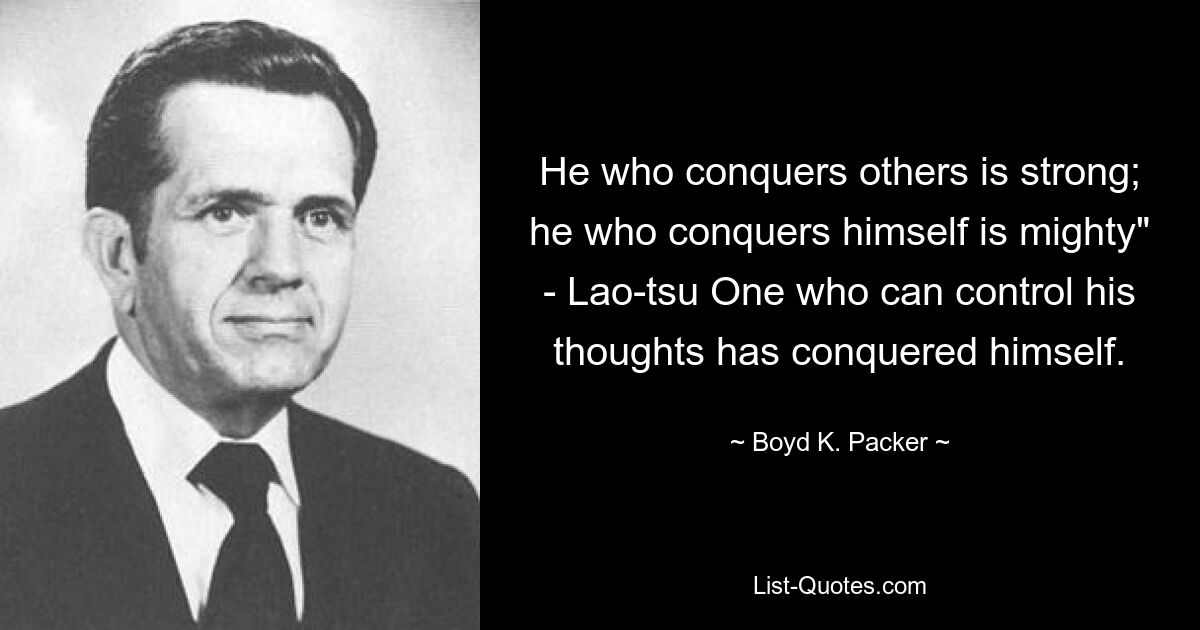 He who conquers others is strong; he who conquers himself is mighty" - Lao-tsu One who can control his thoughts has conquered himself. — © Boyd K. Packer