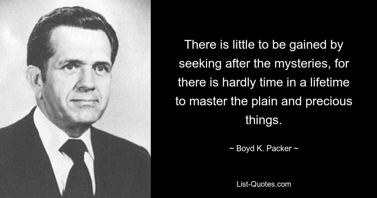 There is little to be gained by seeking after the mysteries, for there is hardly time in a lifetime to master the plain and precious things. — © Boyd K. Packer