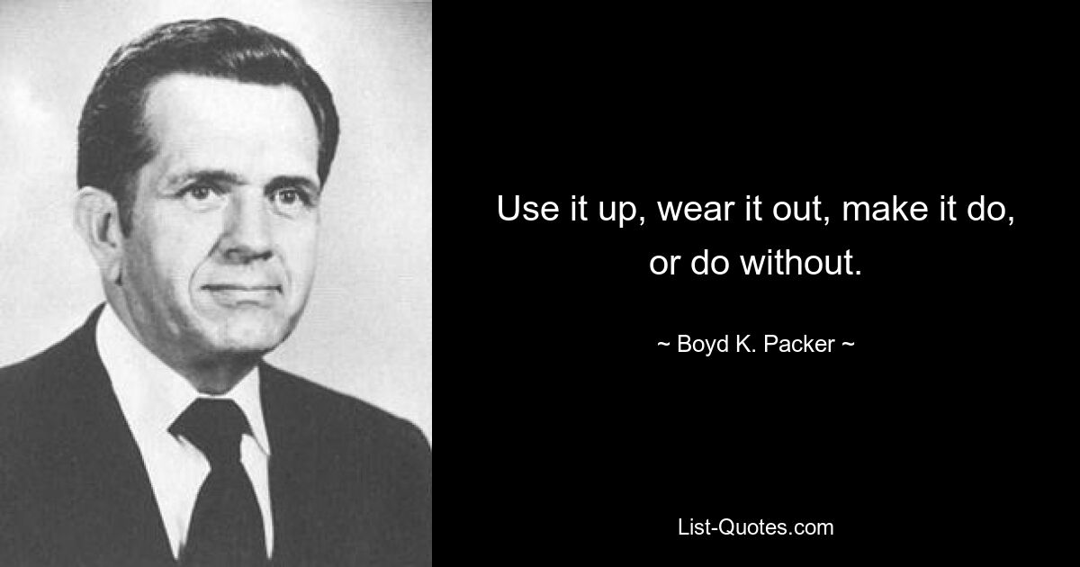 Use it up, wear it out, make it do, or do without. — © Boyd K. Packer