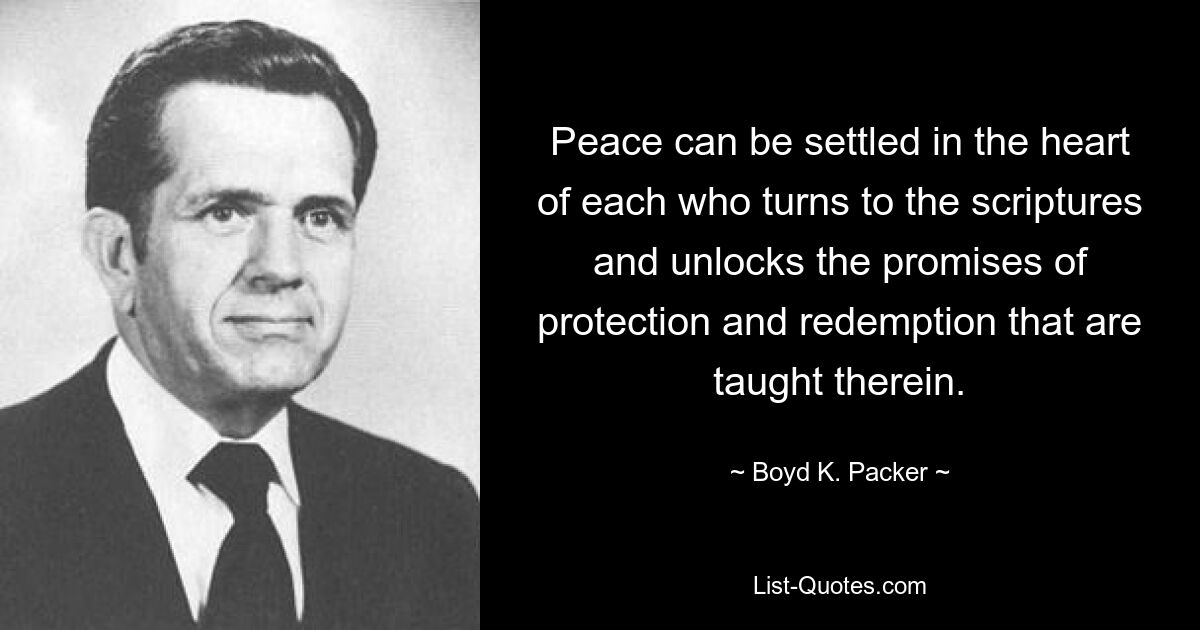 Peace can be settled in the heart of each who turns to the scriptures and unlocks the promises of protection and redemption that are taught therein. — © Boyd K. Packer