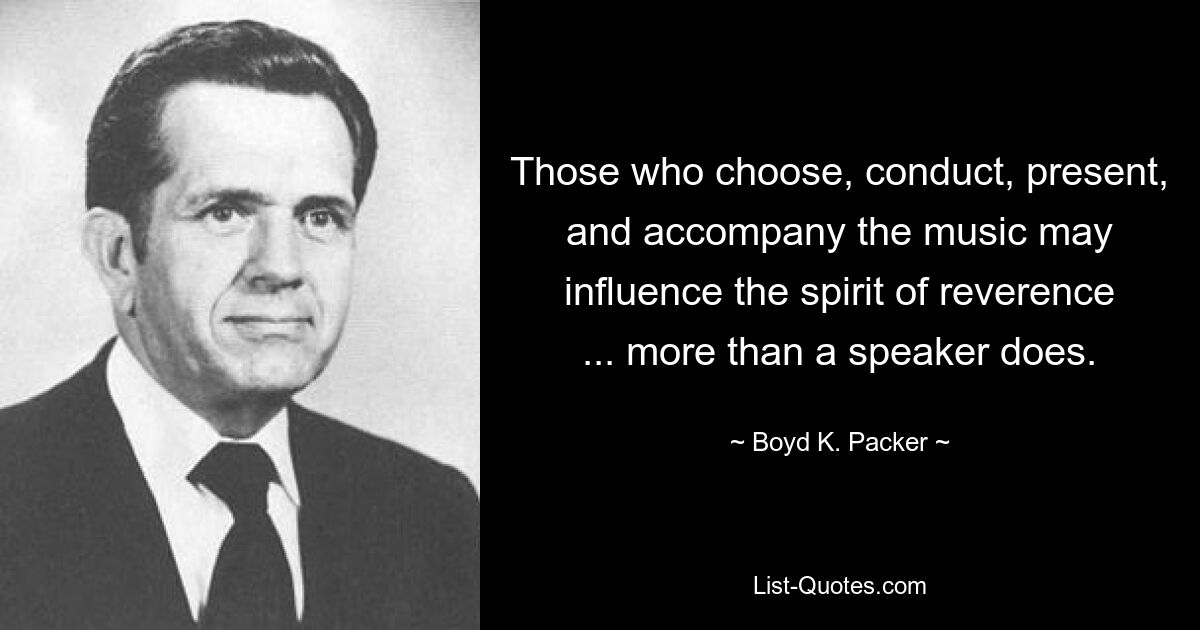 Those who choose, conduct, present, and accompany the music may influence the spirit of reverence ... more than a speaker does. — © Boyd K. Packer