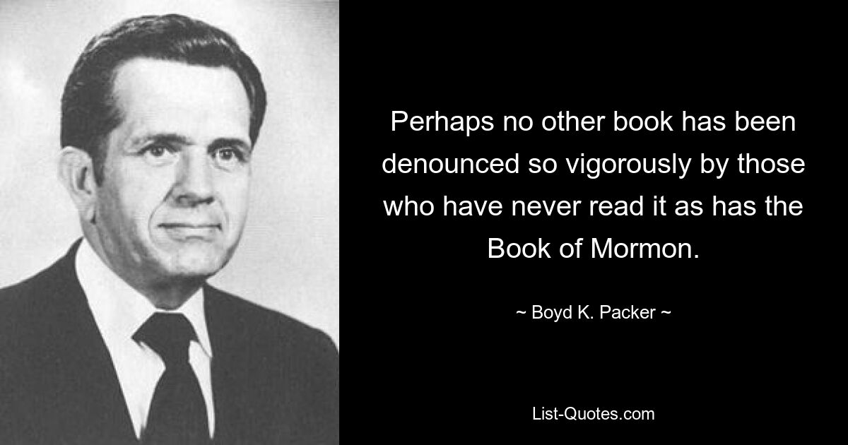 Perhaps no other book has been denounced so vigorously by those who have never read it as has the Book of Mormon. — © Boyd K. Packer