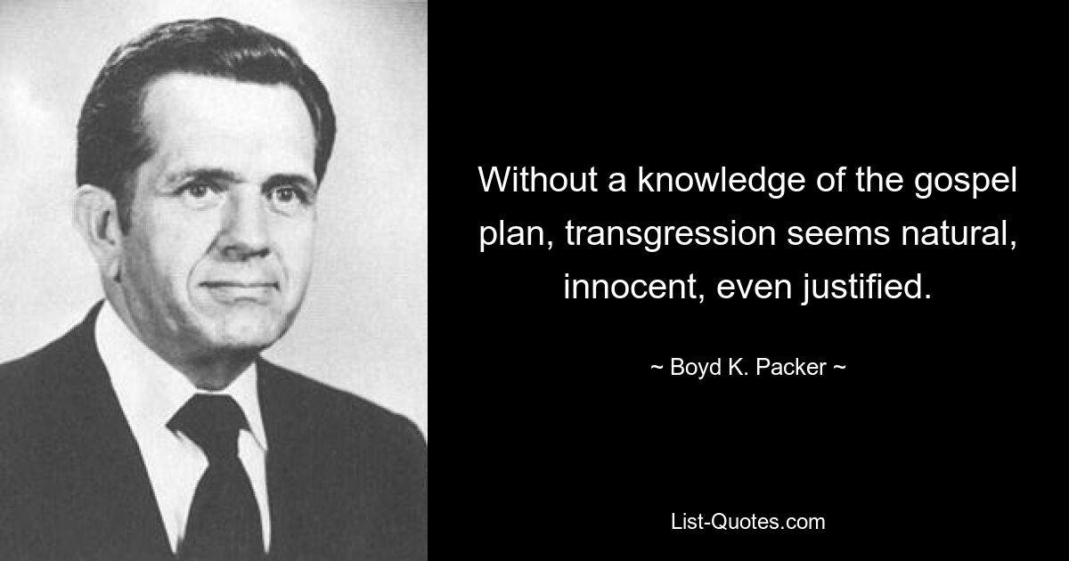 Without a knowledge of the gospel plan, transgression seems natural, innocent, even justified. — © Boyd K. Packer