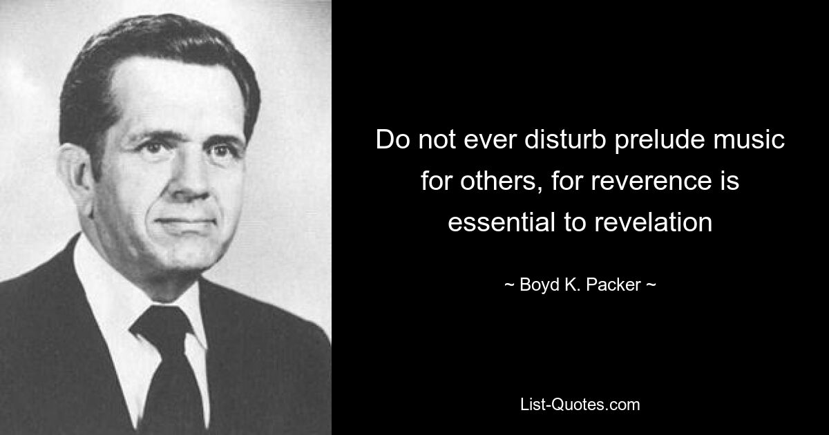 Do not ever disturb prelude music for others, for reverence is essential to revelation — © Boyd K. Packer