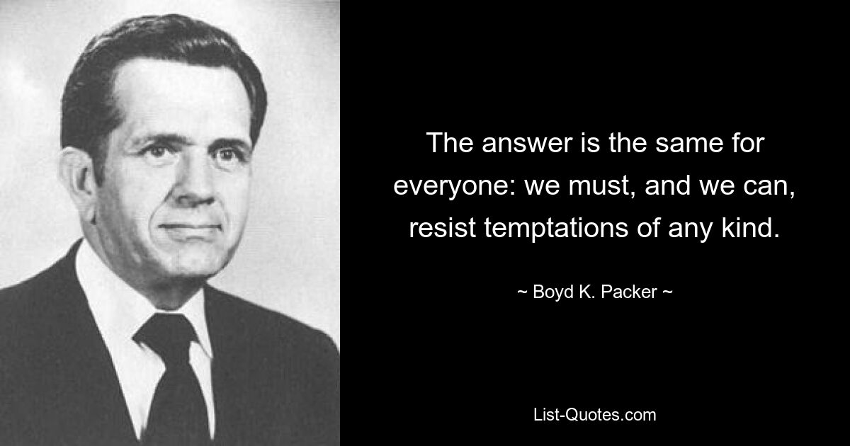 The answer is the same for everyone: we must, and we can, resist temptations of any kind. — © Boyd K. Packer