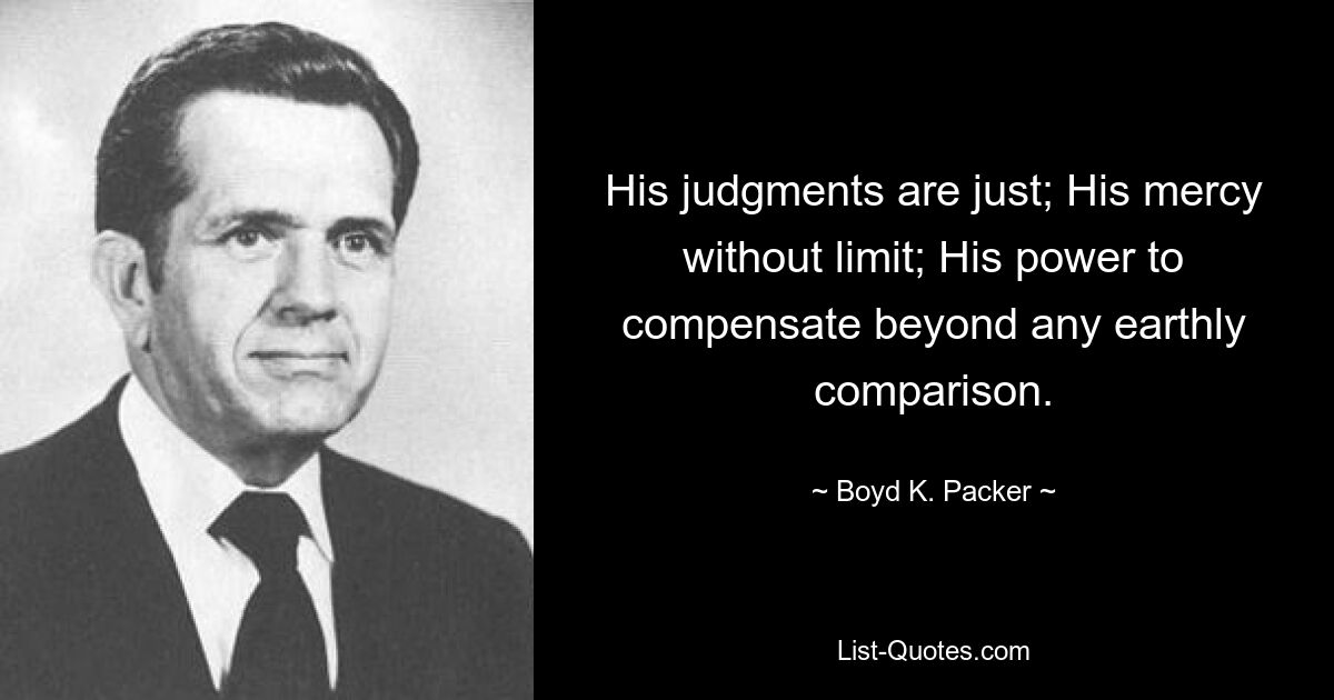 His judgments are just; His mercy without limit; His power to compensate beyond any earthly comparison. — © Boyd K. Packer