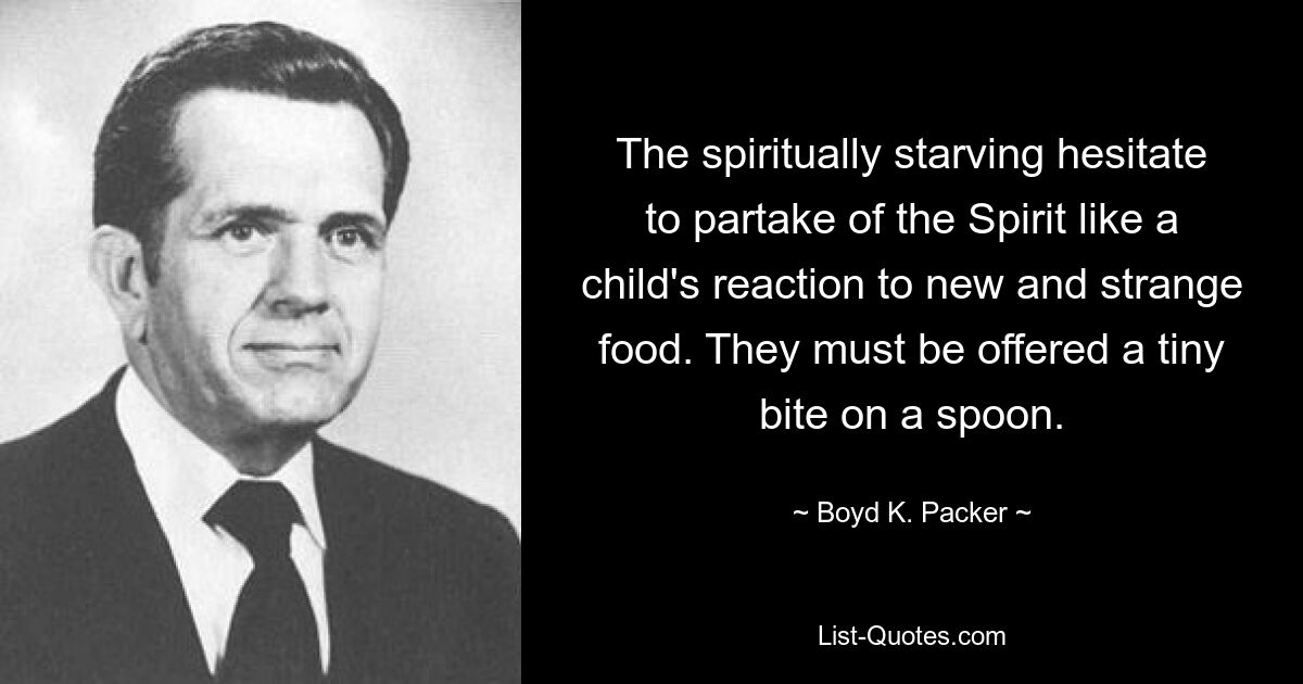 The spiritually starving hesitate to partake of the Spirit like a child's reaction to new and strange food. They must be offered a tiny bite on a spoon. — © Boyd K. Packer