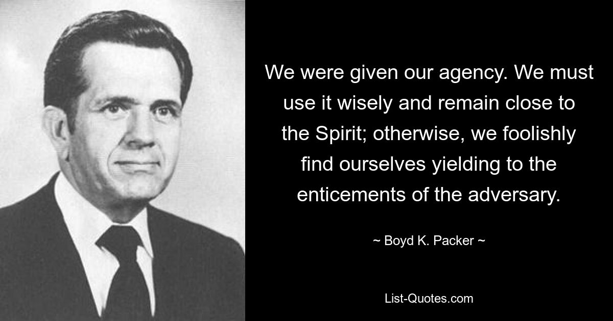 We were given our agency. We must use it wisely and remain close to the Spirit; otherwise, we foolishly find ourselves yielding to the enticements of the adversary. — © Boyd K. Packer