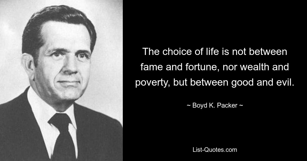 The choice of life is not between fame and fortune, nor wealth and poverty, but between good and evil. — © Boyd K. Packer