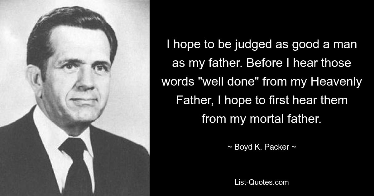 I hope to be judged as good a man as my father. Before I hear those words "well done" from my Heavenly Father, I hope to first hear them from my mortal father. — © Boyd K. Packer