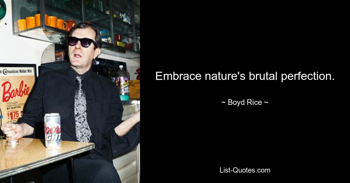 Embrace nature's brutal perfection. — © Boyd Rice