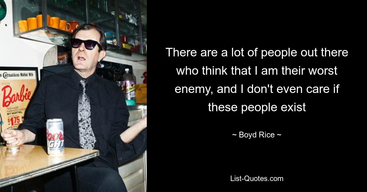 There are a lot of people out there who think that I am their worst enemy, and I don't even care if these people exist — © Boyd Rice