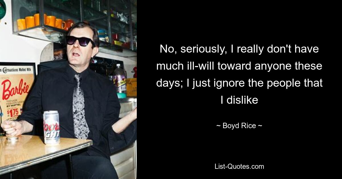 No, seriously, I really don't have much ill-will toward anyone these days; I just ignore the people that I dislike — © Boyd Rice