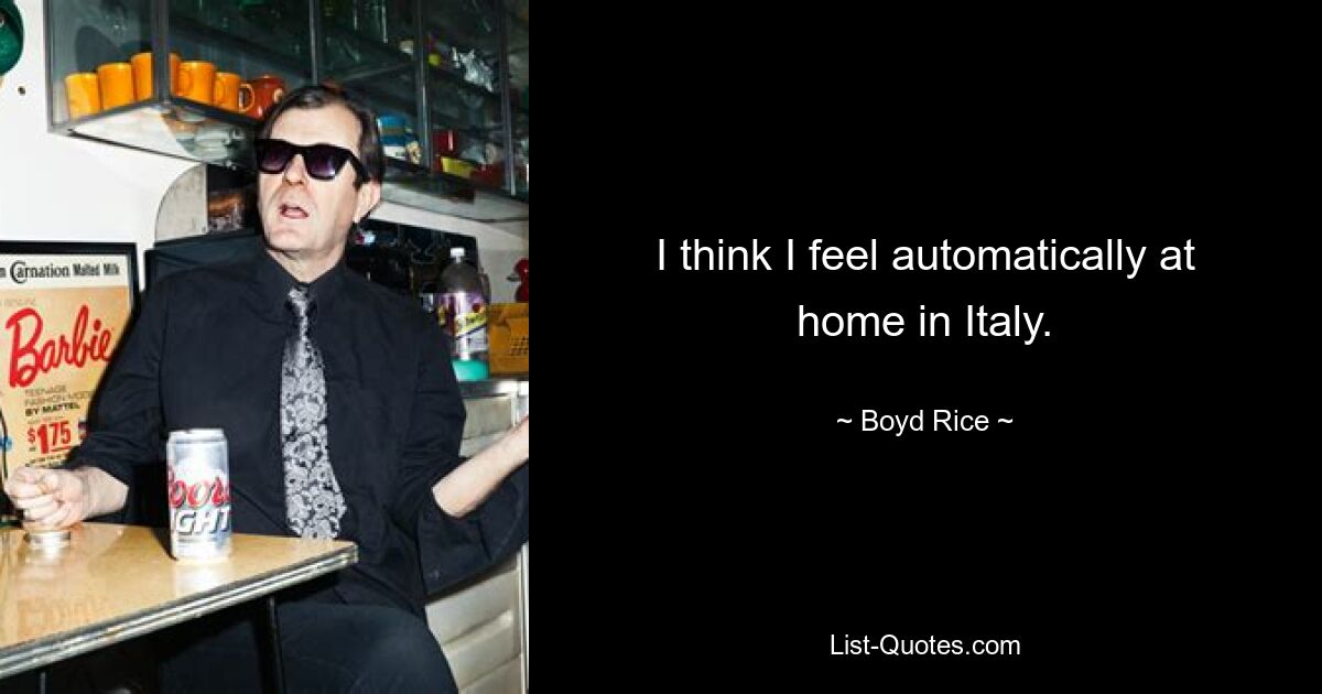 I think I feel automatically at home in Italy. — © Boyd Rice