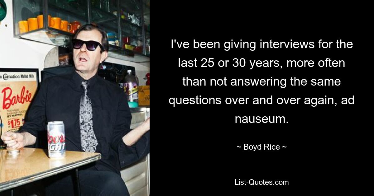 I've been giving interviews for the last 25 or 30 years, more often than not answering the same questions over and over again, ad nauseum. — © Boyd Rice