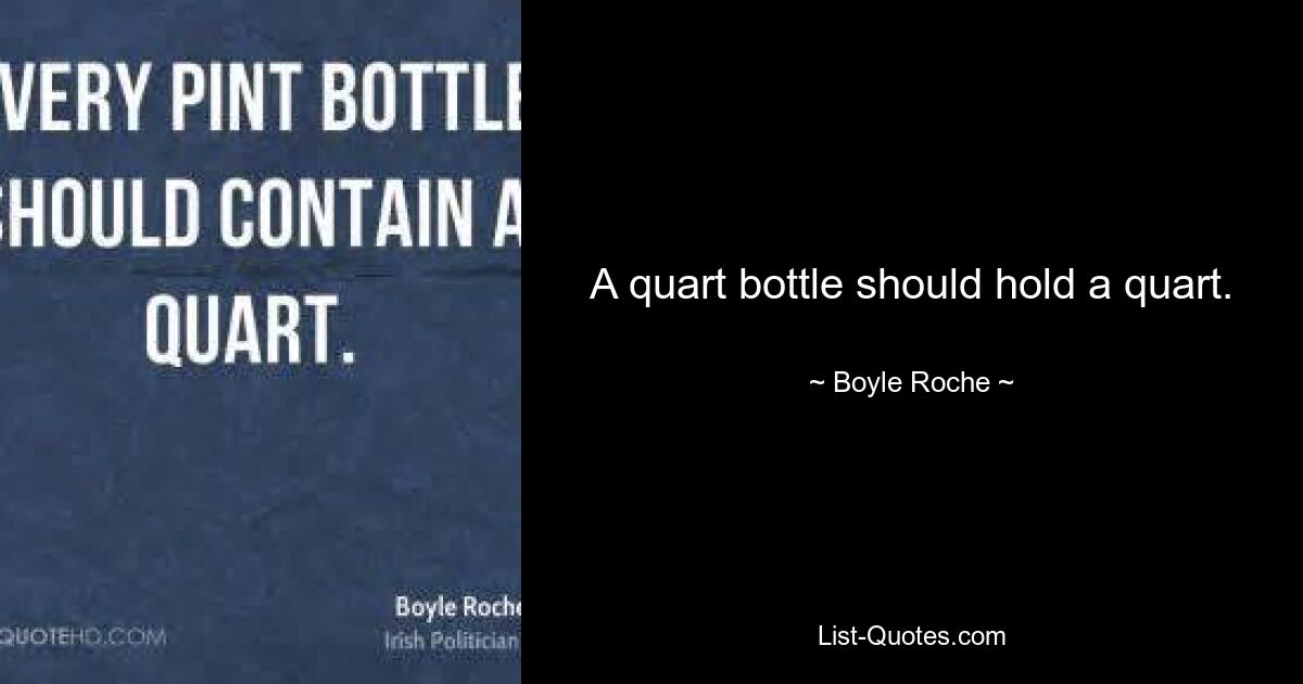 A quart bottle should hold a quart. — © Boyle Roche