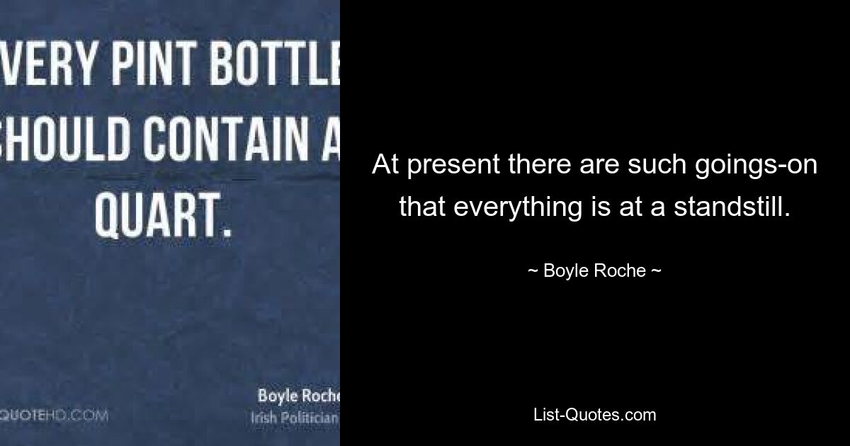 At present there are such goings-on that everything is at a standstill. — © Boyle Roche