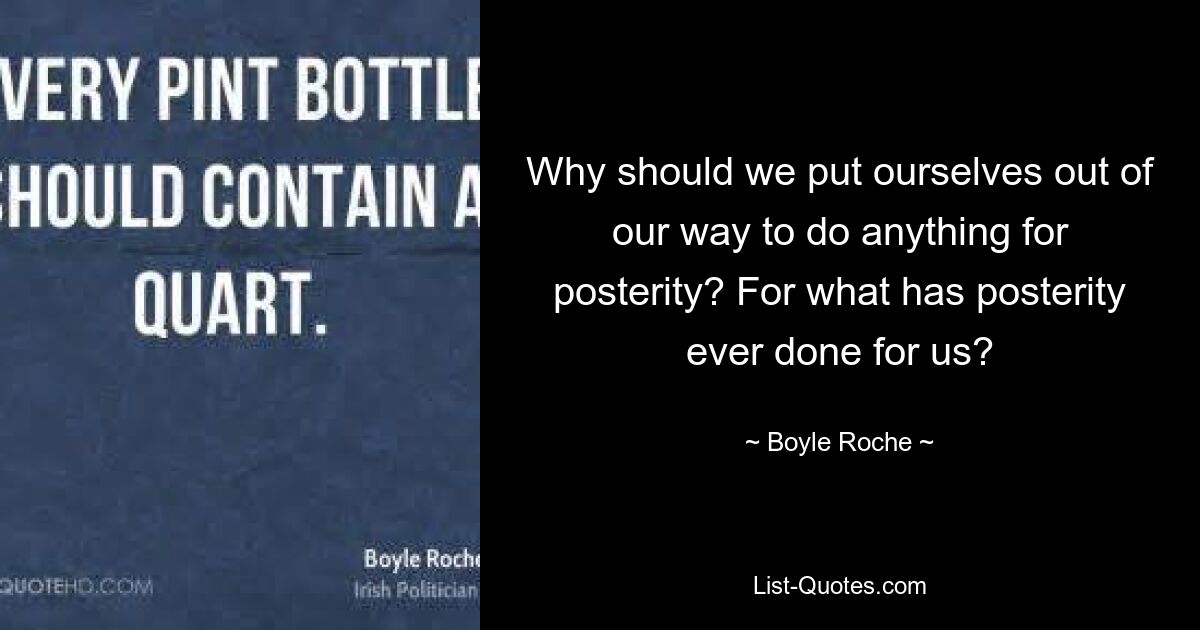 Why should we put ourselves out of our way to do anything for posterity? For what has posterity ever done for us? — © Boyle Roche